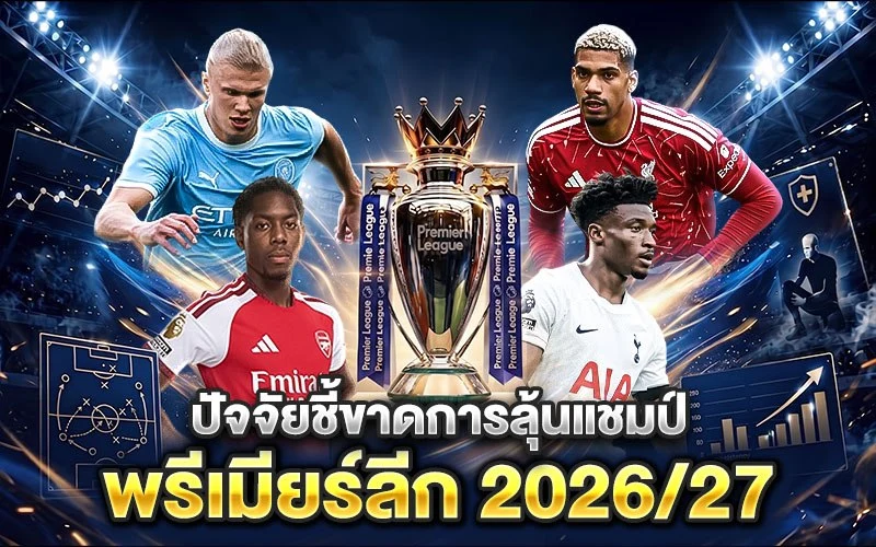 ปัจจัยชี้ขาดการลุ้นแชมป์พรีเมียร์ลีก 2026/27 วิเคราะห์ทีมเต็งและขุมกำลังสำคัญ