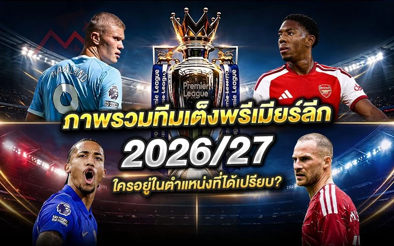 ภาพรวมทีมเต็งพรีเมียร์ลีก 2026/27 เปรียบเทียบขุมกำลังและตำแหน่งสำคัญ
